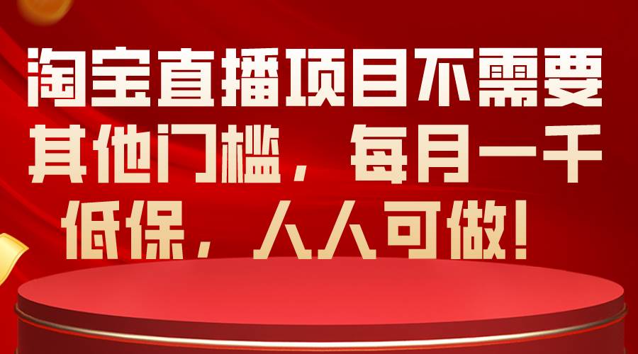 淘宝直播项目不需要其他门槛，每月一千低保，人人可做！-优知网