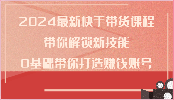 2024全新快手带货课程内容，陪你解锁新技能，0基本陪你打造出挣钱账户-优知网