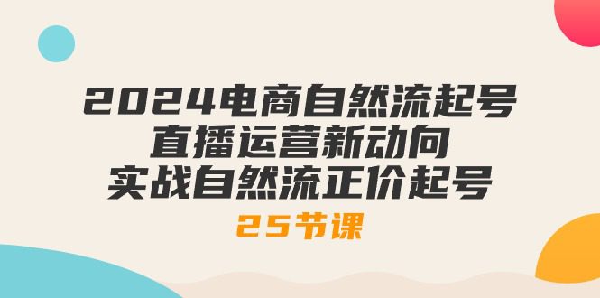 2024电商自然流起号，直播运营新动向 实战自然流正价起号-25节课-优知网