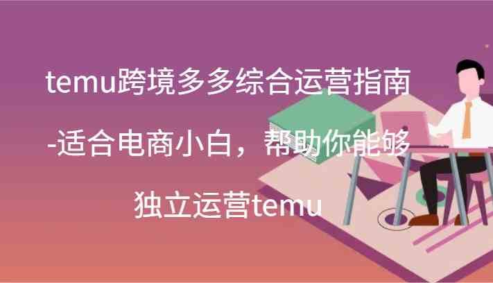 temu跨境多多综合运营指南-适合电商小白，帮助你能够独立运营temu(44节)-优知网