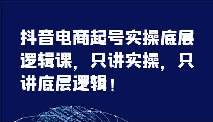 抖音电商起号实操底层逻辑课，只讲实操，只讲底层逻辑！（7节）-优知网