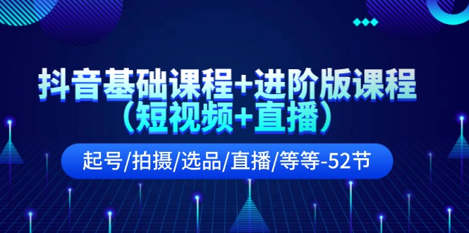 抖音基础课程+进阶版课程（短视频+直播）起号/拍摄/选品/直播/等等（52节）-优知网