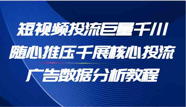 短视频投流巨量千川随心推压千展核心投流广告数据分析教程（65节）-优知网