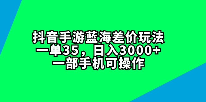 抖音手游蓝海差价玩法，一单35，日入3000+，一部手机可操作-优知网