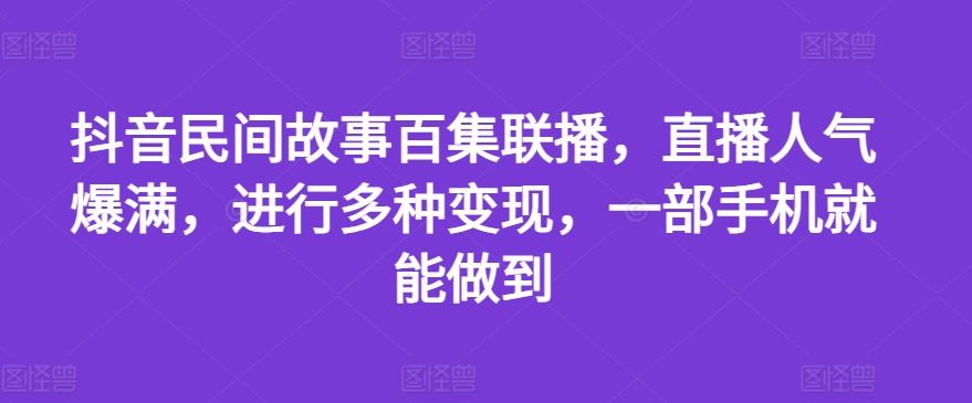 抖音民间故事百集联播，直播人气爆满，进行多种变现，一部手机就能做到【揭秘】-优知网