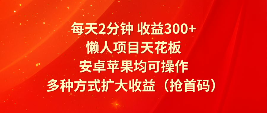 每天2分钟收益300+，懒人项目天花板，安卓苹果均可操作，多种方式扩大收益（抢首码）-优知网