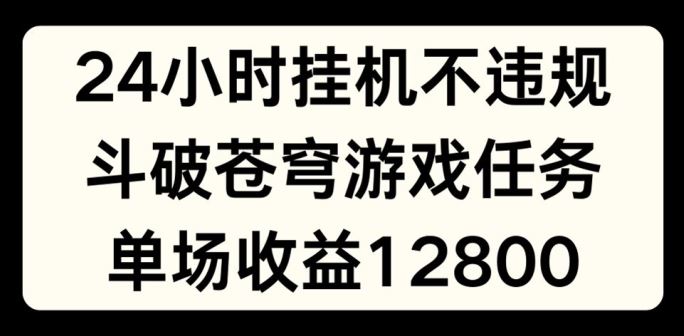 24小时无人挂JI不违规，斗破苍穹游戏任务，单场直播最高收益1280【揭秘】-优知网