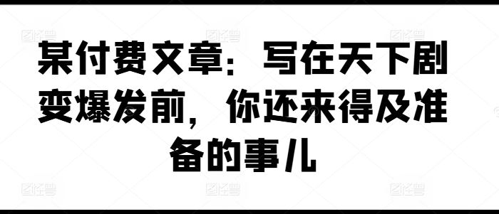 某付费文章：写在天下剧变爆发前，你还来得及准备的事儿-优知网