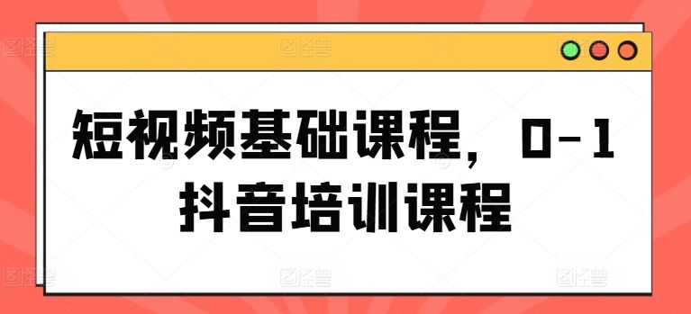 短视频基础课程，0-1抖音培训课程-优知网