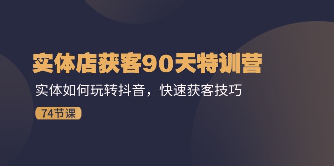 实体店获客90天特训营：实体如何玩转抖音，快速获客技巧（74节）-优知网