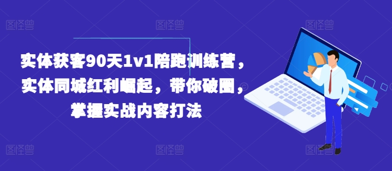 实体获客90天1v1陪跑训练营，实体同城红利崛起，带你破圈，掌握实战内容打法-优知网