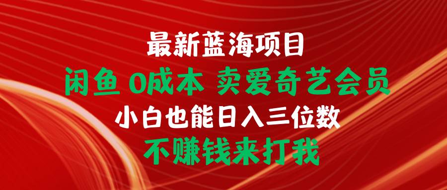 最新蓝海项目 闲鱼0成本 卖爱奇艺会员 小白也能入三位数 不赚钱来打我-优知网