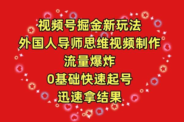 视频号掘金新玩法，外国人导师思维视频制作，流量爆炸，0其础快速起号，…-优知网