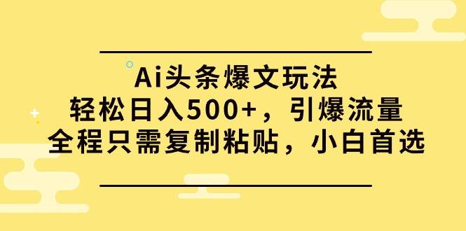 Ai头条爆文玩法，轻松日入500+，引爆流量全程只需复制粘贴，小白首选-优知网