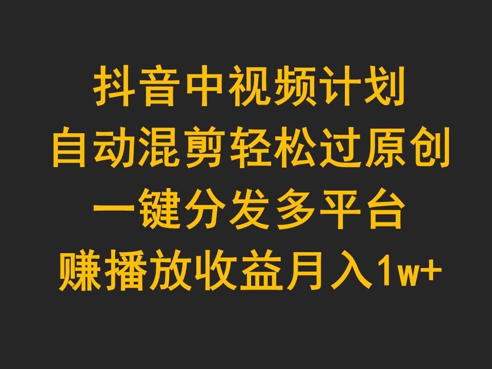 抖音中视频计划，自动混剪轻松过原创，一键分发多平台赚播放收益，月入1w+-优知网