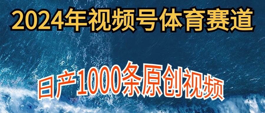 2024年体育赛道视频号，新手轻松操作， 日产1000条原创视频,多账号多撸分成-优知网