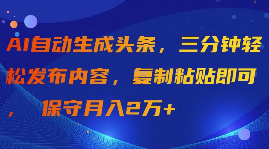 AI自动生成头条，三分钟轻松发布内容，复制粘贴即可， 保守月入2万+-优知网