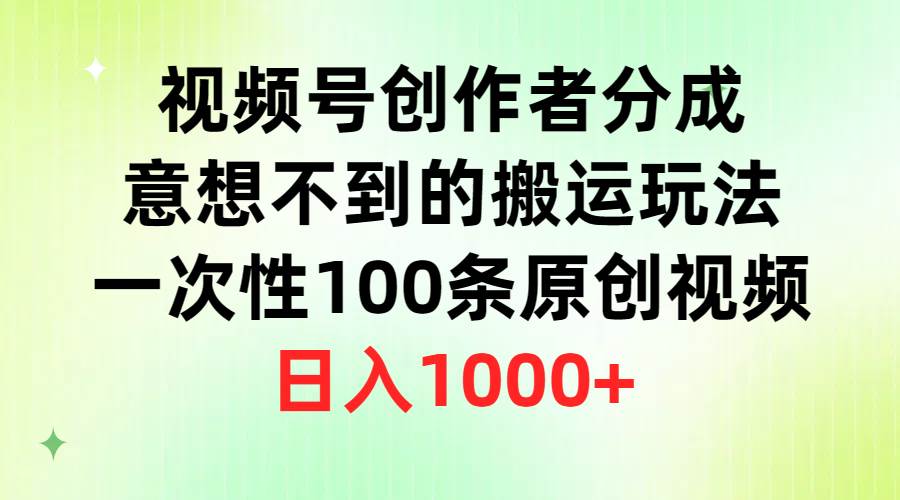 视频号创作者分成，意想不到的搬运玩法，一次性100条原创视频，日入1000+-优知网