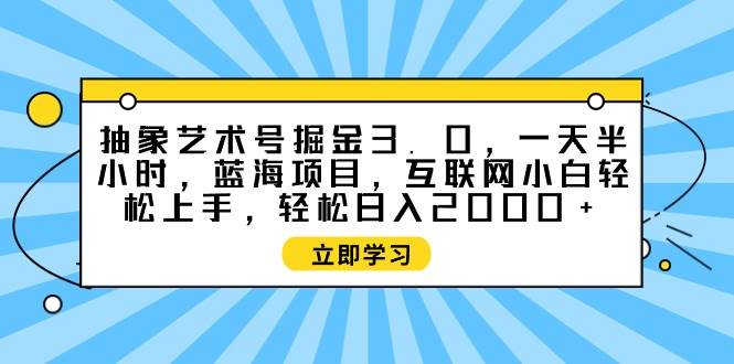 抽象艺术号掘金3.0，一天半小时 ，蓝海项目， 互联网小白轻松上手，轻松…-优知网