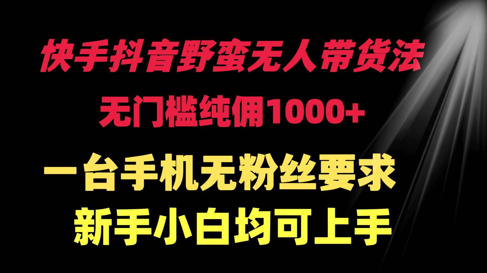 快手抖音野蛮无人带货法 无门槛纯佣1000+ 一台手机无粉丝要求新手小白…-优知网