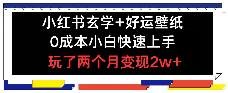 小红书玄学+好运壁纸玩法，0成本小白快速上手，玩了两个月变现2w+ 【揭秘】-优知网