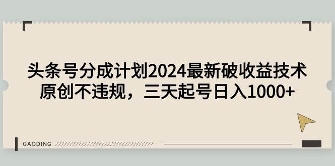 头条号分成计划2024最新破收益技术，原创不违规，三天起号日入1000+-优知网