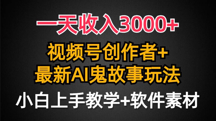 一天收入3000+，视频号创作者AI创作鬼故事玩法，条条爆流量，小白也能轻…-优知网