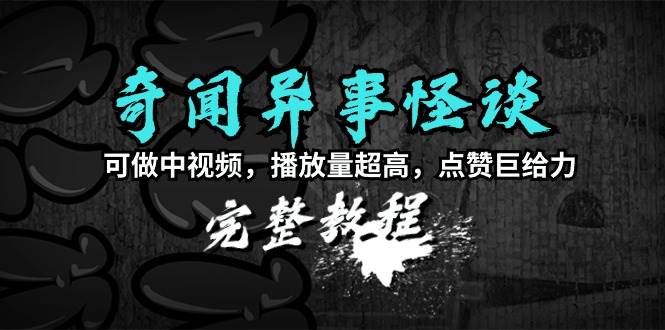 奇闻异事怪谈完整教程，可做中视频，播放量超高，点赞巨给力（教程+素材）-优知网