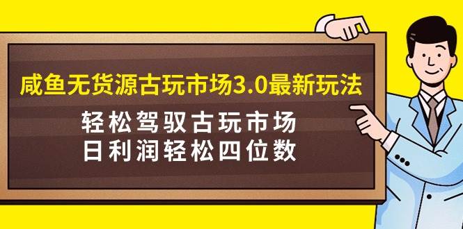 咸鱼无货源古玩市场3.0最新玩法，轻松驾驭古玩市场，日利润轻松四位数！…-优知网