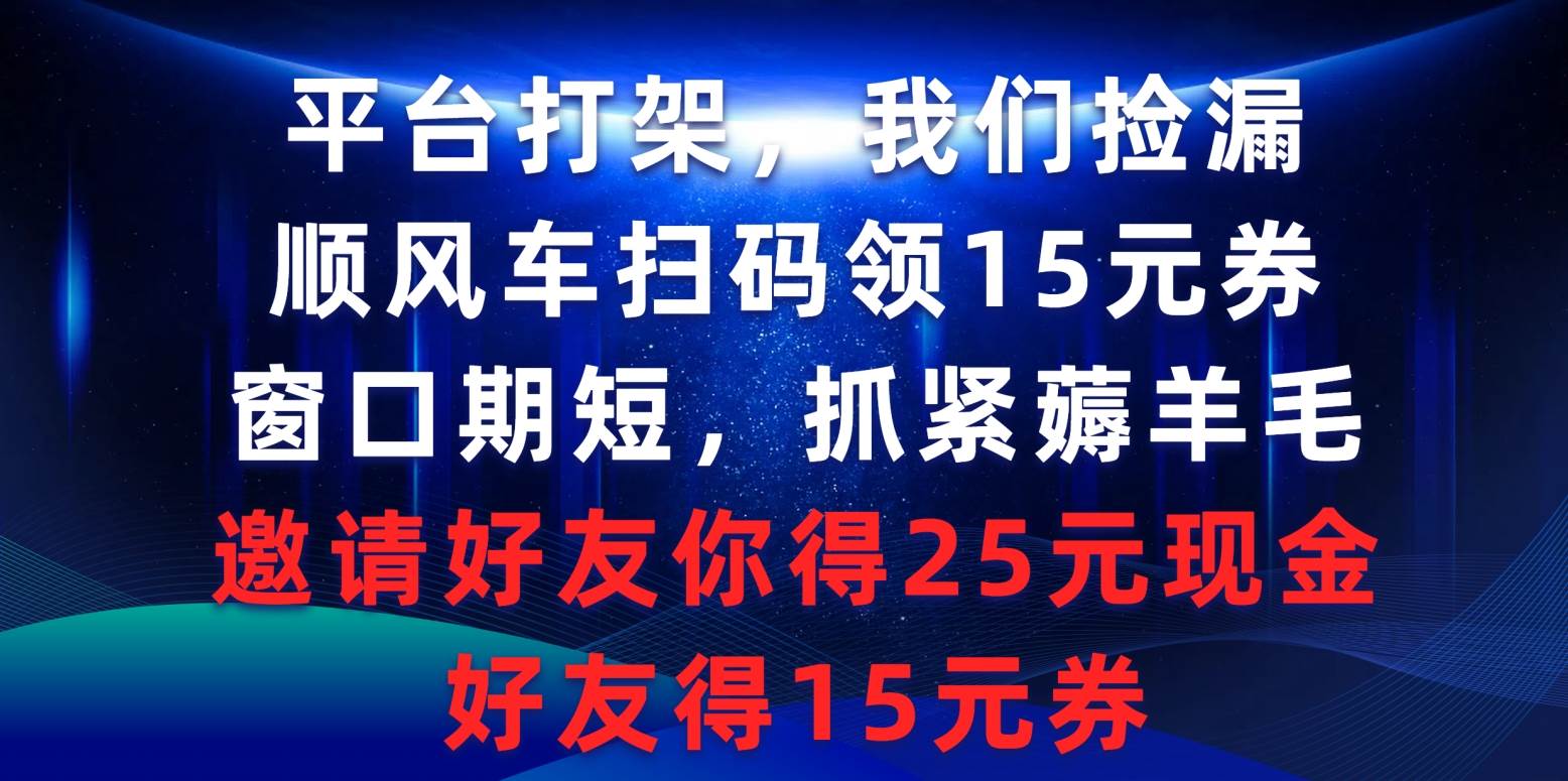 平台打架我们捡漏，顺风车扫码领15元券，窗口期短抓紧薅羊毛，邀请好友…-优知网