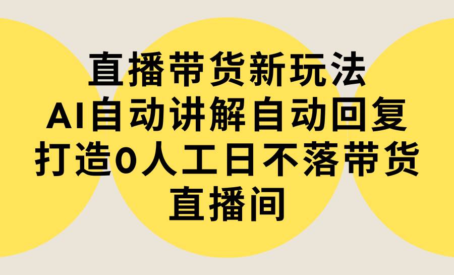 直播带货新玩法，AI自动讲解自动回复 打造0人工日不落带货直播间-教程+软件-优知网