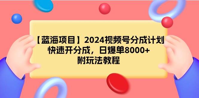 【蓝海项目】2024视频号分成计划，快速开分成，日爆单8000+，附玩法教程-优知网