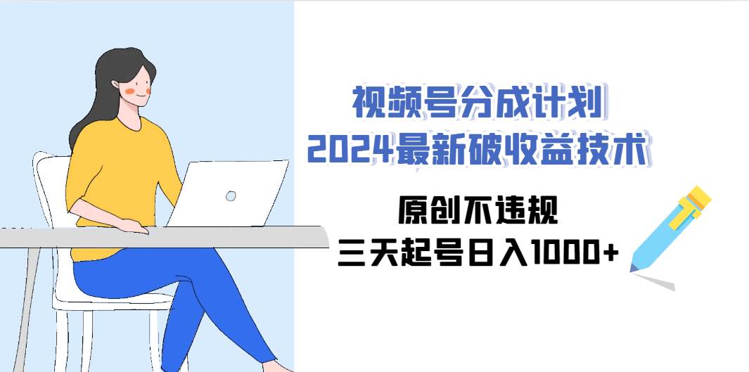 视频号分成计划2024最新破收益技术，原创不违规，三天起号日入1000+-优知网