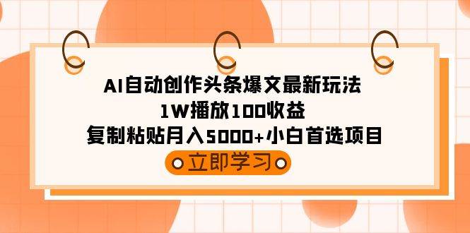 AI自动创作头条爆文最新玩法 1W播放100收益 复制粘贴月入5000+小白首选项目-优知网