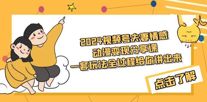 2024视频号夫妻情感动漫变现分享课 一套玩法全过程给你讲出来（教程+素材）-优知网