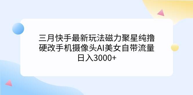 三月快手最新玩法磁力聚星纯撸，硬改手机摄像头AI美女自带流量日入3000+…-优知网