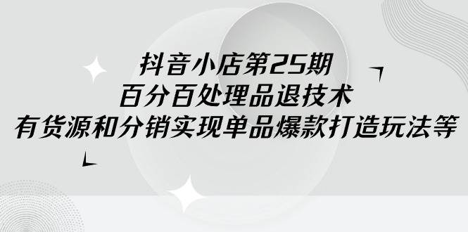 抖音小店-第25期，百分百处理品退技术，有货源和分销实现单品爆款打造玩法-优知网