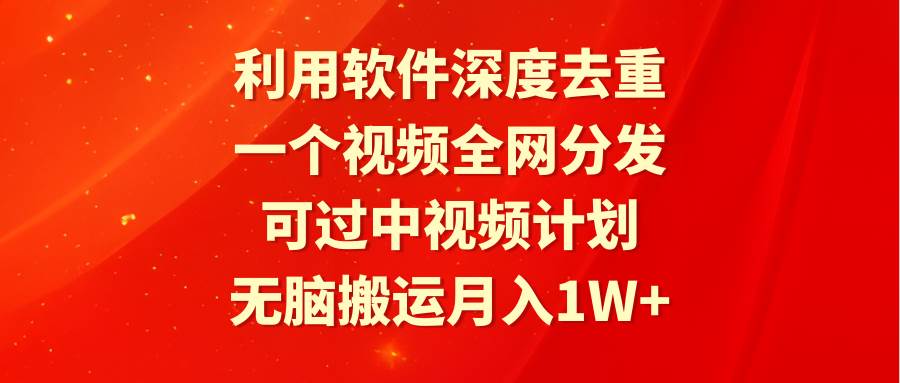 利用软件深度去重，一个视频全网分发，可过中视频计划，无脑搬运月入1W+-优知网