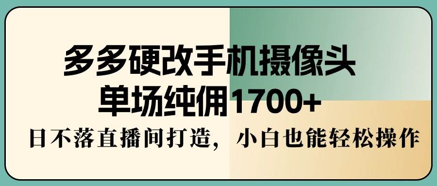 多多硬改手机摄像头，单场纯佣1700+，日不落直播间打造，小白也能轻松操作-优知网