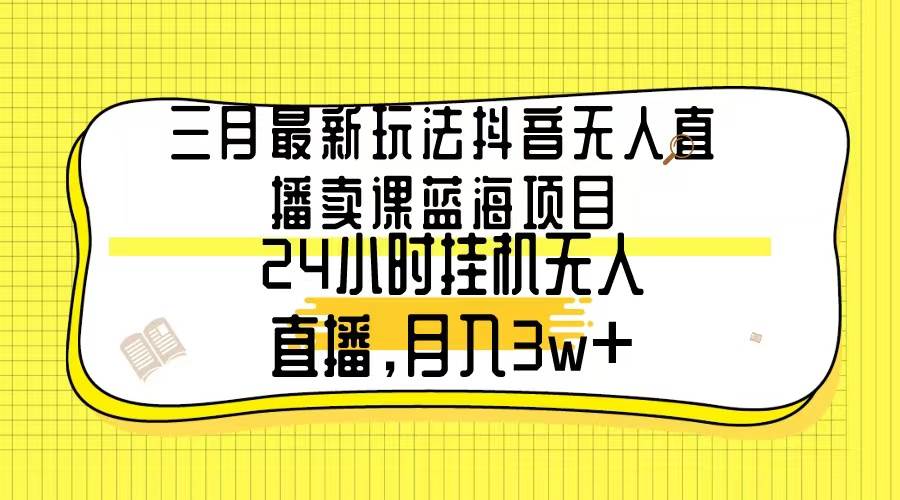 三月最新玩法抖音无人直播卖课蓝海项目，24小时无人直播，月入3w+-优知网