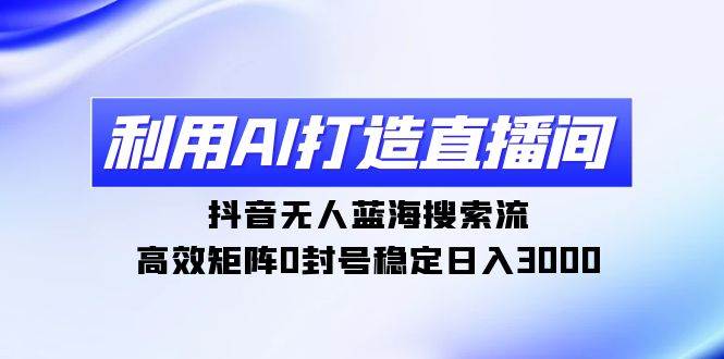 利用AI打造直播间，抖音无人蓝海搜索流，高效矩阵0封号稳定日入3000-优知网