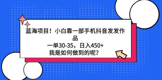 蓝海项目！小白靠一部手机抖音发发作品，一单30-35，日入450+，我是如何…-优知网