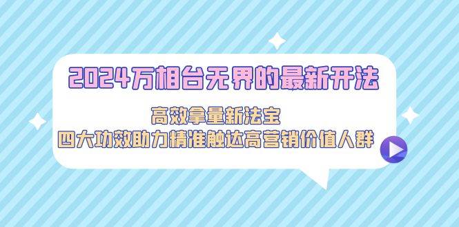 2024万相台无界的最新开法，高效拿量新法宝，四大功效助力精准触达高营…-优知网