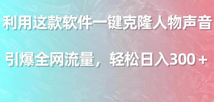 利用这款软件一键克隆人物声音，引爆全网流量，轻松日入300＋-优知网