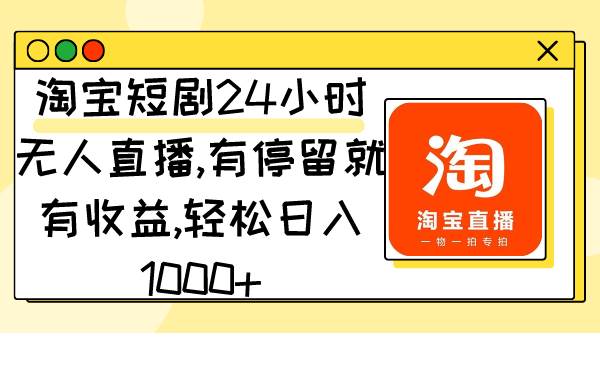 淘宝短剧24小时无人直播，有停留就有收益,轻松日入1000+-优知网