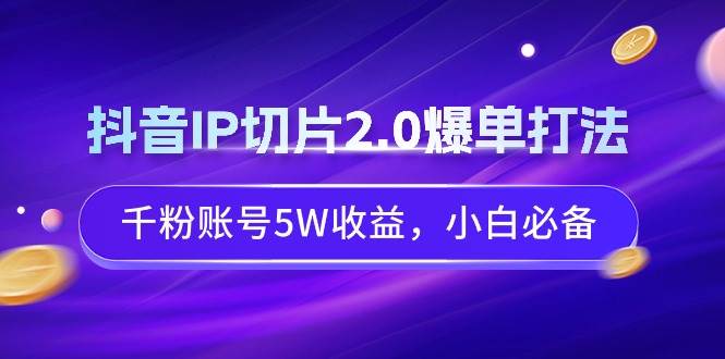 抖音IP切片2.0爆单打法，千粉账号5W收益，小白必备-优知网