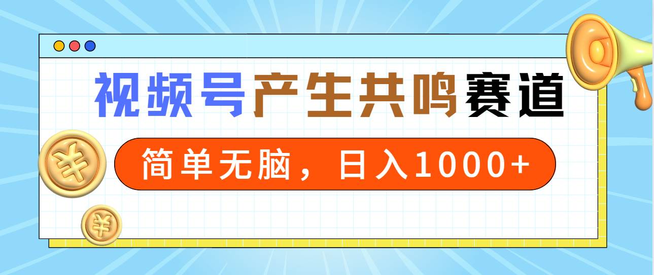 2024年视频号，产生共鸣赛道，简单无脑，一分钟一条视频，日入1000+-优知网