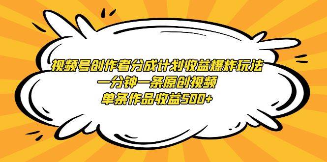 视频号创作者分成计划收益爆炸玩法，一分钟一条原创视频，单条作品收益500+-优知网