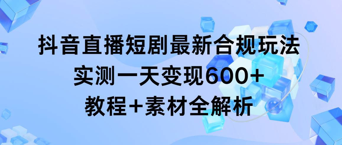 抖音直播短剧最新合规玩法，实测一天变现600+，教程+素材全解析-优知网