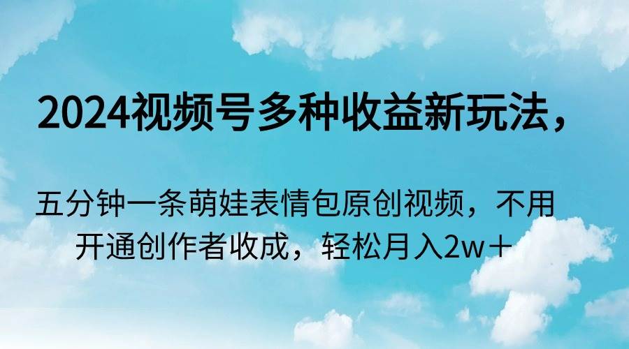 2024视频号多种收益新玩法，五分钟一条萌娃表情包原创视频，不用开通创…-优知网